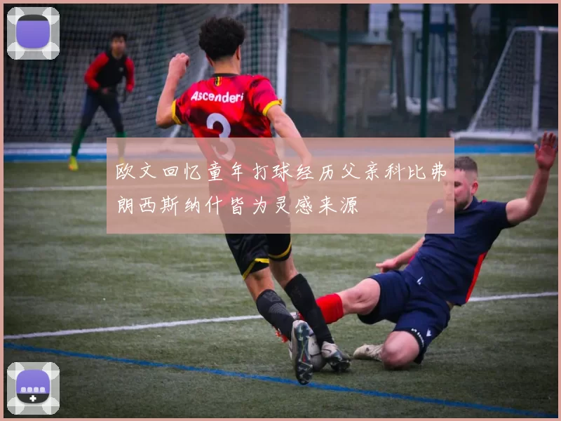 欧文回忆童年打球经历父亲科比弗朗西斯纳什皆为灵感来源