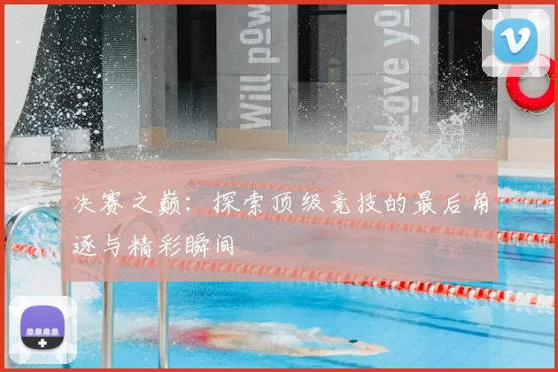 决赛之巅：探索顶级竞技的最后角逐与精彩瞬间