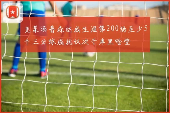 克莱汤普森达成生涯第200场至少5个三分球成就仅次于库里哈登