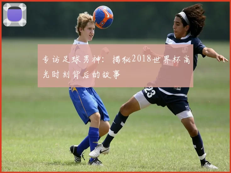 专访足球男神：揭秘2018世界杯高光时刻背后的故事
