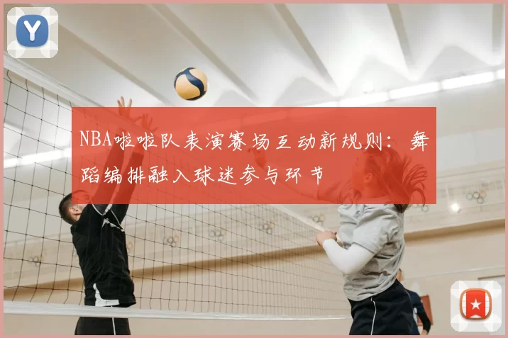 NBA啦啦队表演赛场互动新规则：舞蹈编排融入球迷参与环节