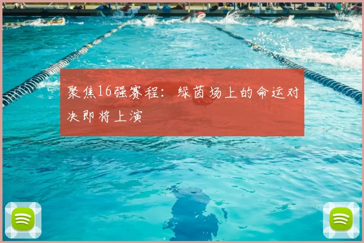 聚焦16强赛程：绿茵场上的命运对决即将上演