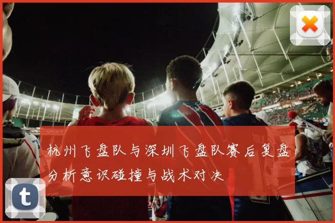 杭州飞盘队与深圳飞盘队赛后复盘分析意识碰撞与战术对决