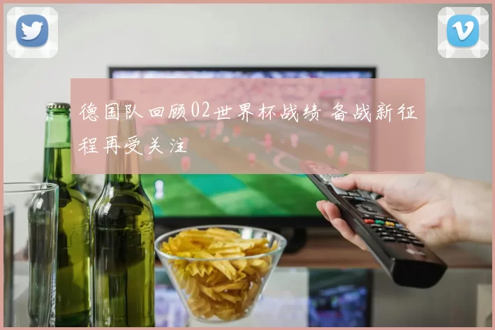 德国队回顾02世界杯战绩 备战新征程再受关注