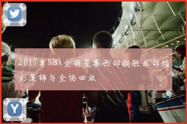 2017年NBA全明星赛西部战胜东部精彩集锦与全场回放