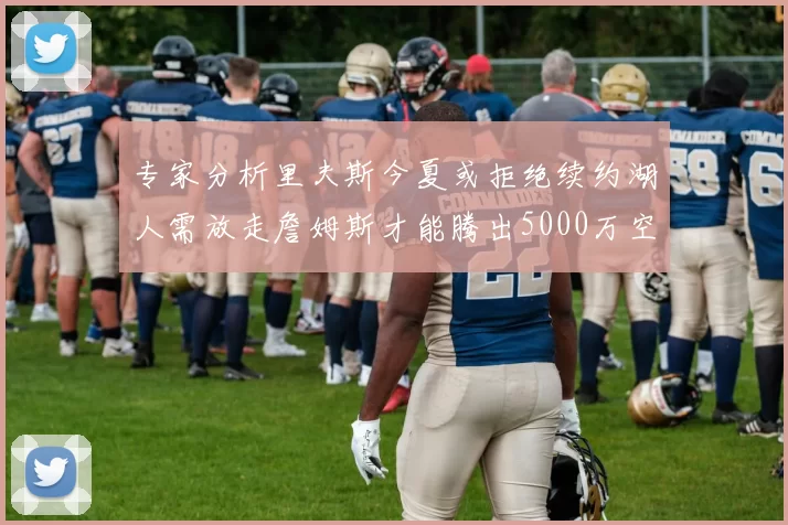 专家分析里夫斯今夏或拒绝续约湖人需放走詹姆斯才能腾出5000万空间